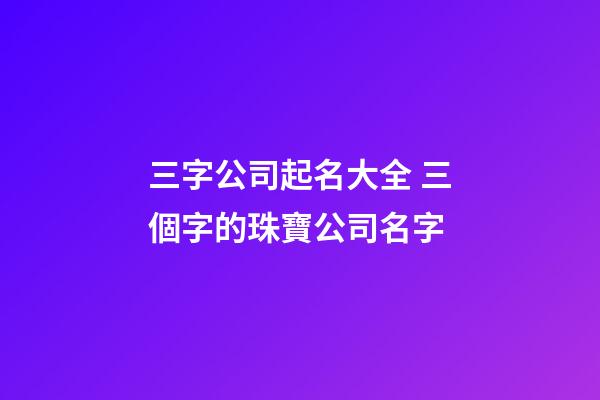 三字公司起名大全 三個字的珠寶公司名字